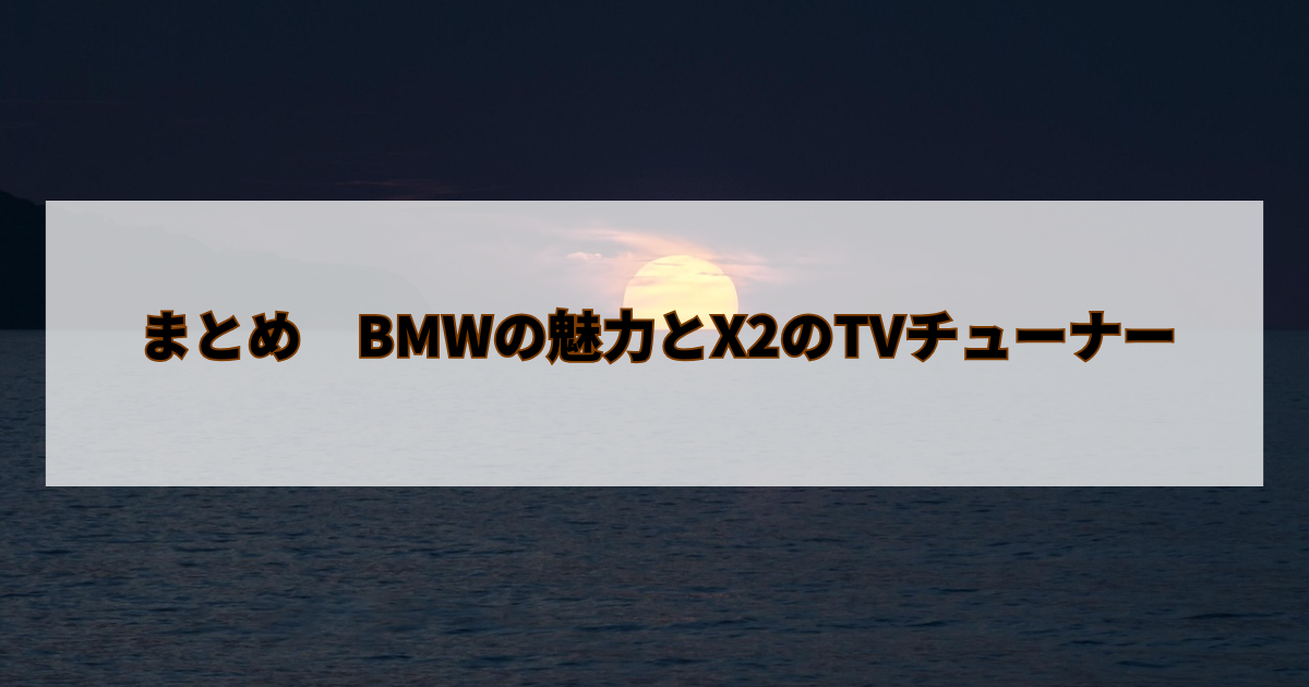 まとめ　BMWの魅力とX2のTVチューナー